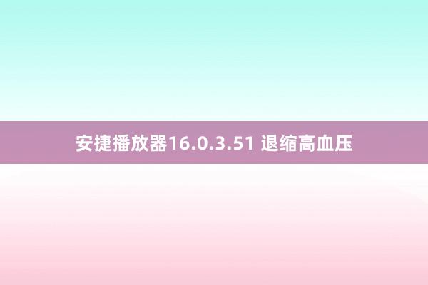 安捷播放器16.0.3.51 退缩高血压