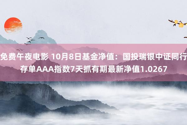 免费午夜电影 10月8日基金净值：国投瑞银中证同行存单AAA指数7天抓有期最新净值1.0267