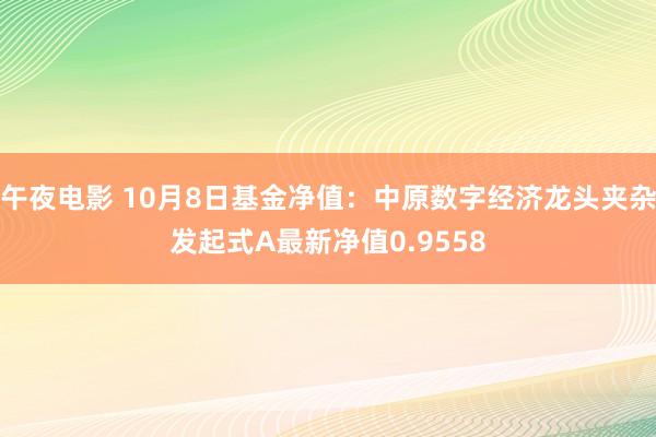 午夜电影 10月8日基金净值：中原数字经济龙头夹杂发起式A最新净值0.9558