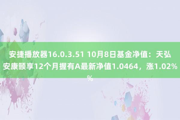 安捷播放器16.0.3.51 10月8日基金净值：天弘安康颐享12个月握有A最新净值1.0464，涨1.02%