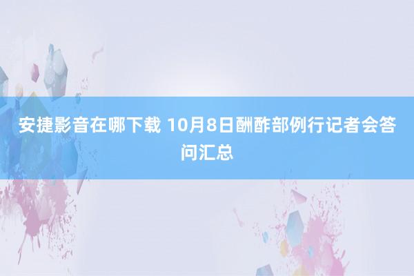 安捷影音在哪下载 10月8日酬酢部例行记者会答问汇总