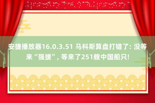 安捷播放器16.0.3.51 马科斯算盘打错了: 没等来“强援”， 等来了251艘中国船只!