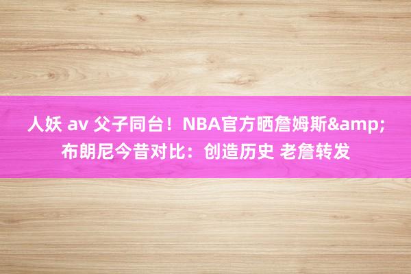 人妖 av 父子同台！NBA官方晒詹姆斯&布朗尼今昔对比：创造历史 老詹转发