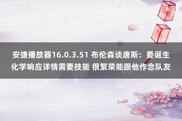 安捷播放器16.0.3.51 布伦森谈唐斯：要诞生化学响应详情需要技能 很繁荣能跟他作念队友