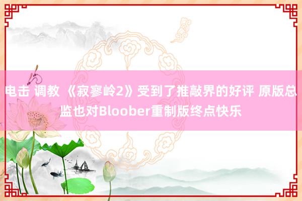 电击 调教 《寂寥岭2》受到了推敲界的好评 原版总监也对Bloober重制版终点快乐