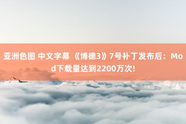 亚洲色图 中文字幕 《博德3》7号补丁发布后：Mod下载量达到2200万次!