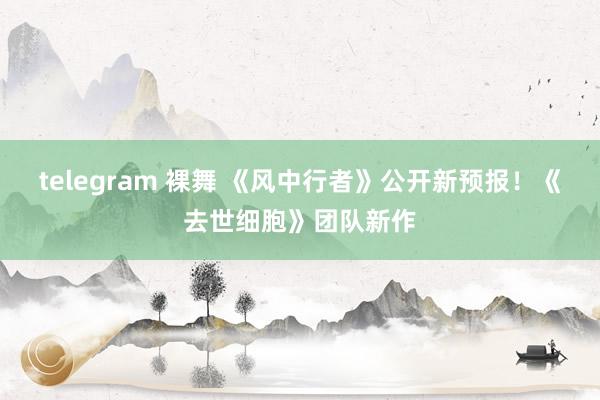 telegram 裸舞 《风中行者》公开新预报！《去世细胞》团队新作