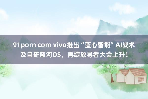 91porn com vivo推出“蓝心智能”AI战术及自研蓝河OS，再绽放导者大会上升！