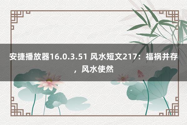 安捷播放器16.0.3.51 风水短文217：福祸并存，风水使然