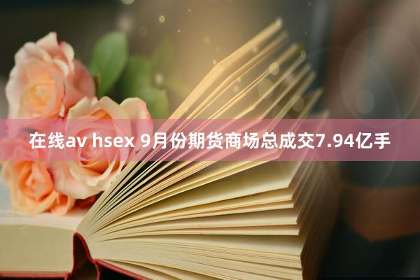 在线av hsex 9月份期货商场总成交7.94亿手