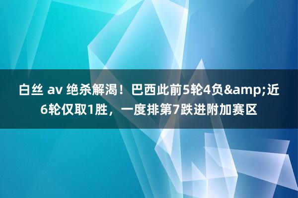 白丝 av 绝杀解渴！巴西此前5轮4负&近6轮仅取1胜，一度排第7跌进附加赛区