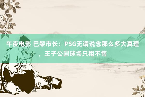 午夜电影 巴黎市长：PSG无谓说念那么多大真理，王子公园球场只租不售