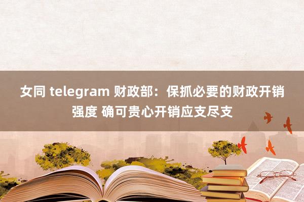 女同 telegram 财政部：保抓必要的财政开销强度 确可贵心开销应支尽支