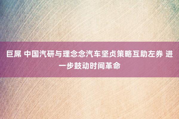 巨屌 中国汽研与理念念汽车坚贞策略互助左券 进一步鼓动时间革命