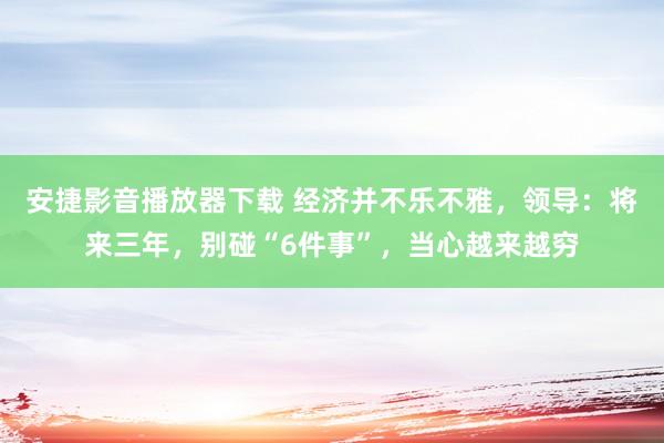 安捷影音播放器下载 经济并不乐不雅，领导：将来三年，别碰“6件事”，当心越来越穷