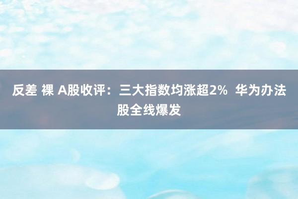 反差 裸 A股收评：三大指数均涨超2%  华为办法股全线爆发