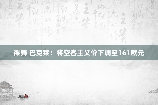 裸舞 巴克莱：将空客主义价下调至161欧元