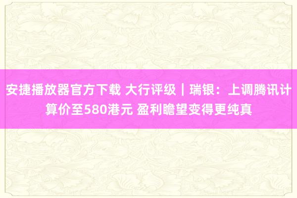 安捷播放器官方下载 大行评级｜瑞银：上调腾讯计算价至580港元 盈利瞻望变得更纯真