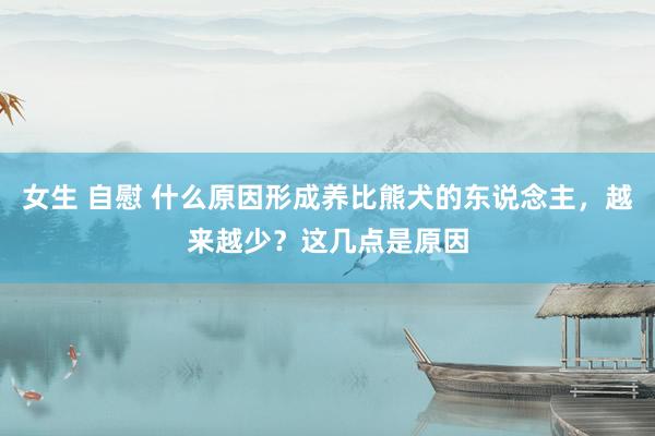 女生 自慰 什么原因形成养比熊犬的东说念主，越来越少？这几点是原因