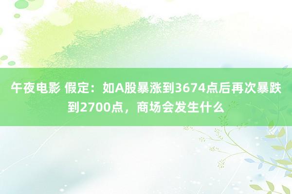 午夜电影 假定：如A股暴涨到3674点后再次暴跌到2700点，商场会发生什么