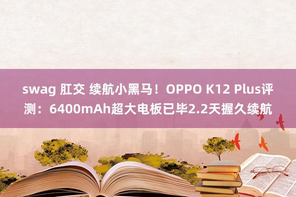 swag 肛交 续航小黑马！OPPO K12 Plus评测：6400mAh超大电板已毕2.2天握久续航