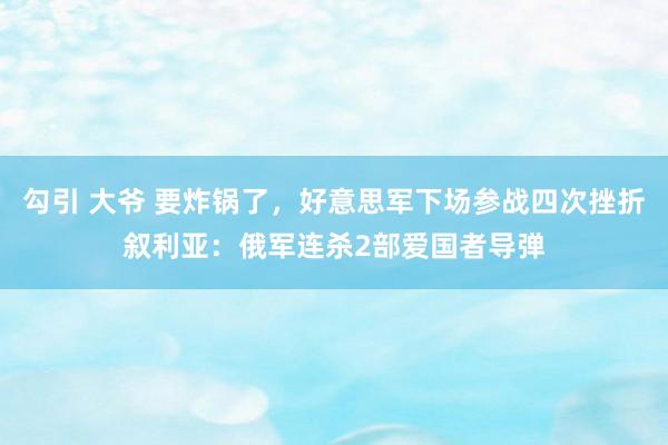 勾引 大爷 要炸锅了，好意思军下场参战四次挫折叙利亚：俄军连杀2部爱国者导弹