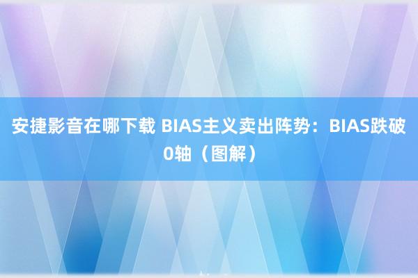 安捷影音在哪下载 BIAS主义卖出阵势：BIAS跌破0轴（图解）