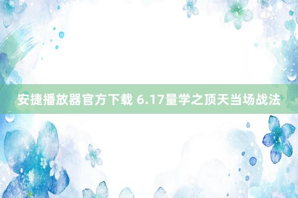 安捷播放器官方下载 6.17量学之顶天当场战法