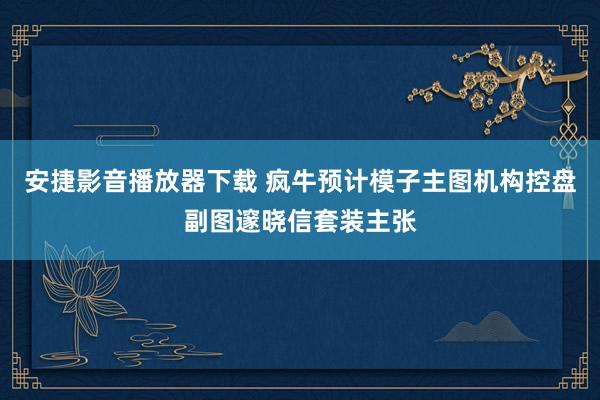 安捷影音播放器下载 疯牛预计模子主图机构控盘副图邃晓信套装主张