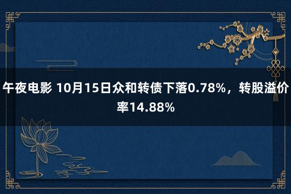 午夜电影 10月15日众和转债下落0.78%，转股溢价率14.88%