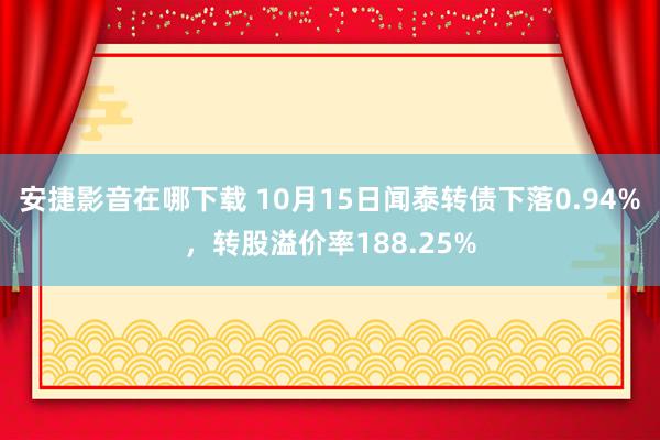 安捷影音在哪下载 10月15日闻泰转债下落0.94%，转股溢价率188.25%