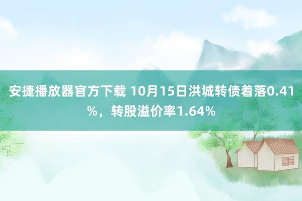 安捷播放器官方下载 10月15日洪城转债着落0.41%，转股溢价率1.64%