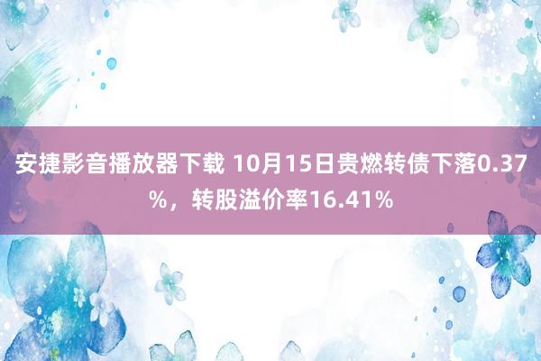 安捷影音播放器下载 10月15日贵燃转债下落0.37%，转股溢价率16.41%