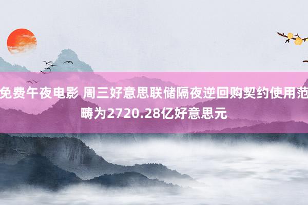 免费午夜电影 周三好意思联储隔夜逆回购契约使用范畴为2720.28亿好意思元