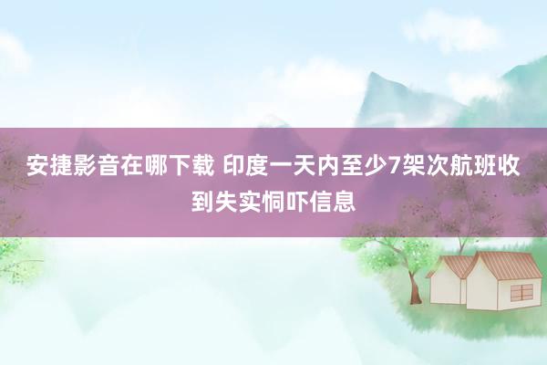 安捷影音在哪下载 印度一天内至少7架次航班收到失实恫吓信息