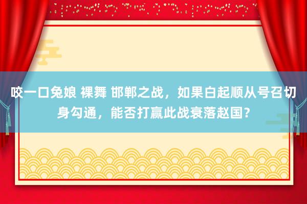 咬一口兔娘 裸舞 邯郸之战，如果白起顺从号召切身勾通，能否打赢此战衰落赵国？