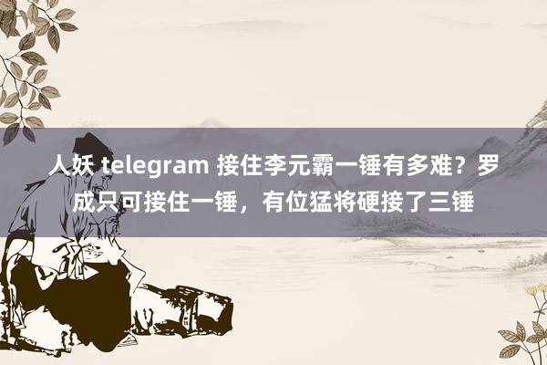 人妖 telegram 接住李元霸一锤有多难？罗成只可接住一锤，有位猛将硬接了三锤