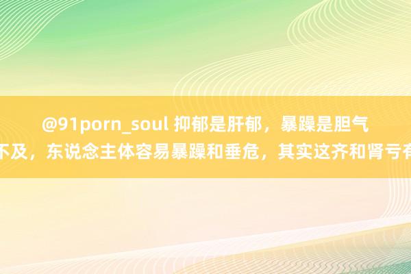 @91porn_soul 抑郁是肝郁，暴躁是胆气不及，东说念主体容易暴躁和垂危，其实这齐和肾亏有