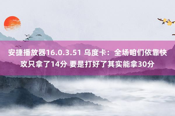 安捷播放器16.0.3.51 乌度卡：全场咱们依靠快攻只拿了14分 要是打好了其实能拿30分