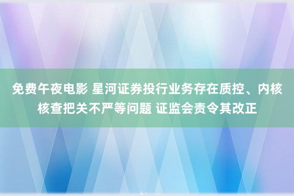 免费午夜电影 星河证券投行业务存在质控、内核核查把关不严等问题 证监会责令其改正