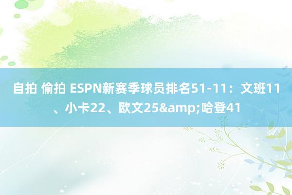 自拍 偷拍 ESPN新赛季球员排名51-11：文班11、小卡22、欧文25&哈登41