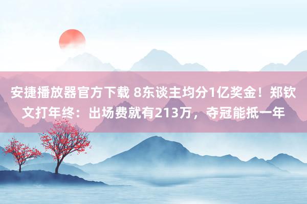 安捷播放器官方下载 8东谈主均分1亿奖金！郑钦文打年终：出场费就有213万，夺冠能抵一年