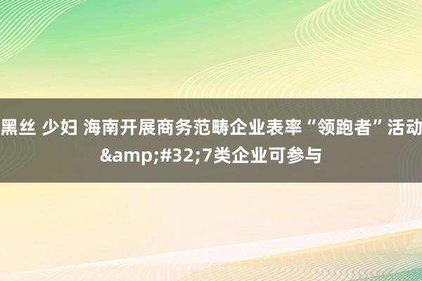 黑丝 少妇 海南开展商务范畴企业表率“领跑者”活动&#32;7类企业可参与