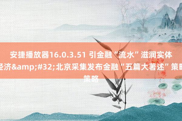 安捷播放器16.0.3.51 引金融“流水”滋润实体经济&#32;北京采集发布金融“五篇大著述”策略