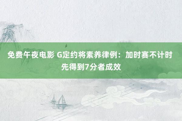 免费午夜电影 G定约将素养律例：加时赛不计时 先得到7分者成效