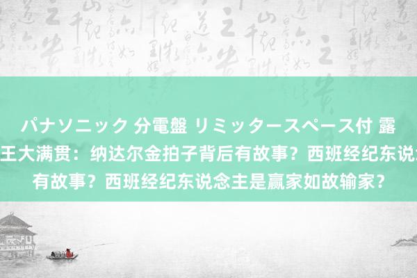 パナソニック 分電盤 リミッタースペース付 露出・半埋込両用形 六王大满贯：纳达尔金拍子背后有故事？西班经纪东说念主是赢家如故输家？