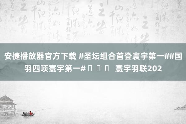 安捷播放器官方下载 #圣坛组合首登寰宇第一##国羽四项寰宇第一# ​​​ 寰宇羽联202