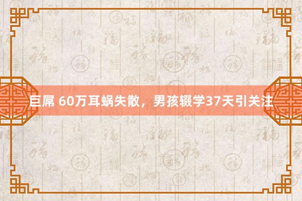 巨屌 60万耳蜗失散，男孩辍学37天引关注