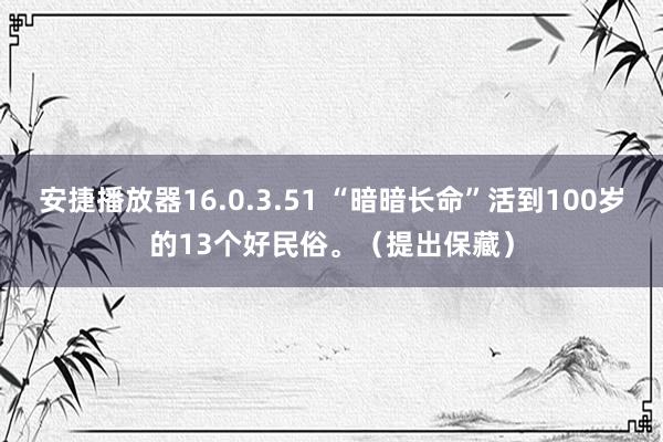 安捷播放器16.0.3.51 “暗暗长命”活到100岁的13个好民俗。（提出保藏）