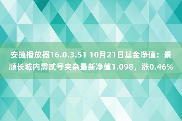 安捷播放器16.0.3.51 10月21日基金净值：景顺长城内需贰号夹杂最新净值1.098，涨0.46%